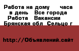 Работа на дому 2-3 часа в день - Все города Работа » Вакансии   . Брянская обл.,Сельцо г.